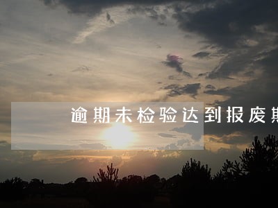 逾期未检验达到报废期违法未处理 逾期未检验达到报废期违法未处理