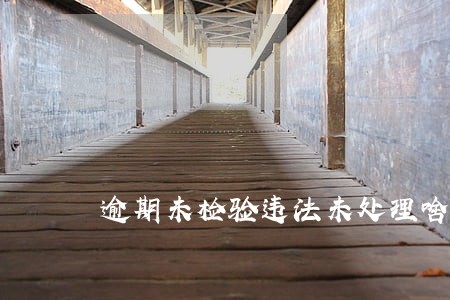 逾期未检验违法未处理啥意思 逾期未检验违法未处理啥意思