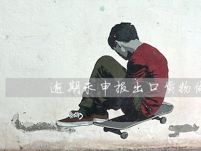 逾期未申报出口货物做免税 逾期未申报出口货物做免税