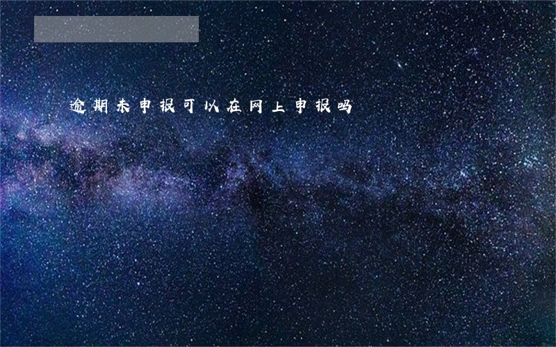 逾期未申报可以在网上申报吗 逾期未申报可以在网上申报吗