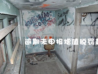 逾期未申报增值税罚款吗 逾期未申报增值税罚款吗