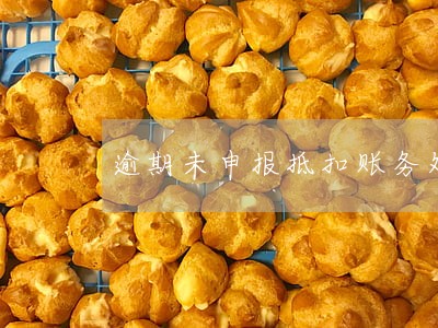 逾期未申报抵扣账务处理 逾期未申报抵扣账务处理