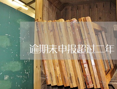逾期未申报超过二年 逾期未申报超过二年