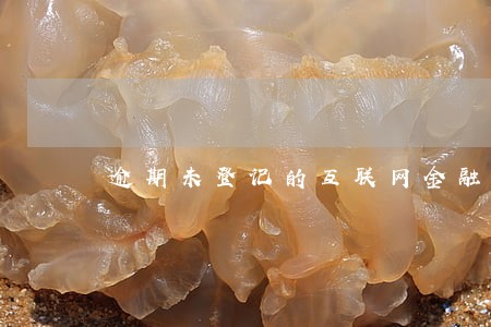 逾期未登记的互联网金融平台 逾期未登记的互联网金融平台