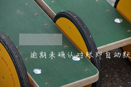 逾期未确认对账即自动默认 逾期未确认对账即自动默认