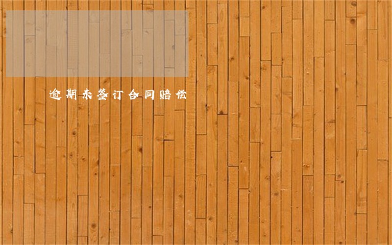 逾期未签订合同赔偿 逾期未签订合同赔偿
