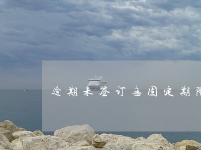 逾期未签订无固定期限劳动合同 逾期未签订无固定期限劳动合同