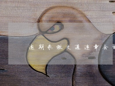 逾期未缴交通违章会留案底吗 逾期未缴交通违章会留案底吗