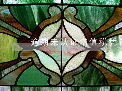 逾期未认证增值税凭证怎么抵扣 逾期未认证增值税凭证怎么抵扣