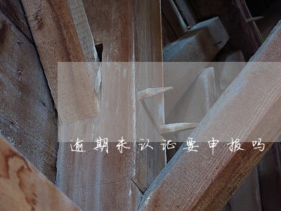 逾期未认证要申报吗 逾期未认证要申报吗
