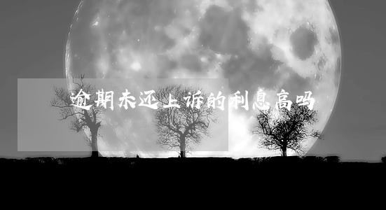 逾期未还上诉的利息高吗 逾期未还上诉的利息高吗