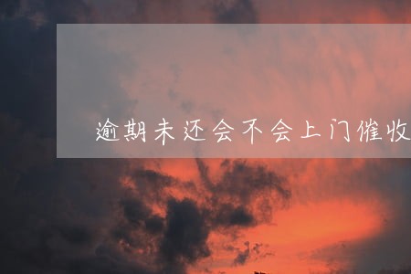 逾期未还会不会上门催收 逾期未还会不会上门催收