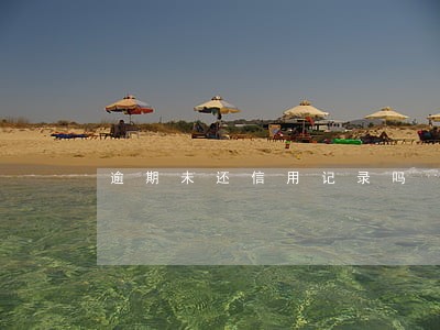逾期未还信用记录吗 逾期未还信用记录吗