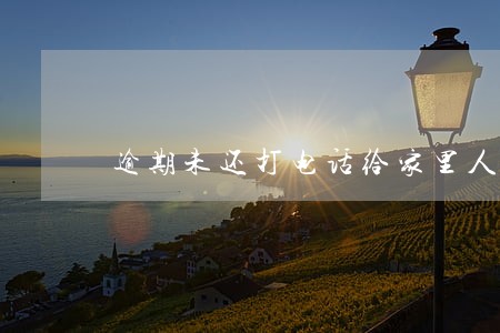 逾期未还打电话给家里人合法吗 逾期未还打电话给家里人合法吗