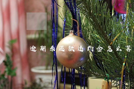 逾期未还款违约金怎么算 逾期未还款违约金怎么算