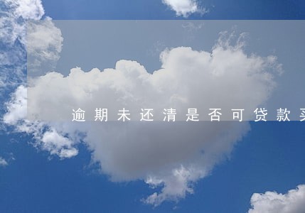 逾期未还清是否可贷款买房 逾期未还清是否可贷款买房