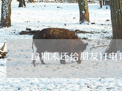 逾期未还给朋友打电话 逾期未还给朋友打电话