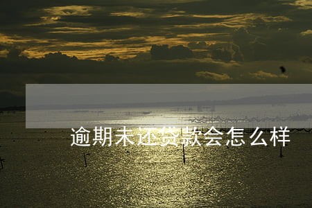 逾期未还贷款会怎么样 逾期未还贷款会怎么样