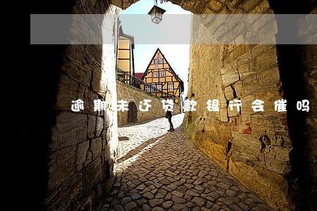 逾期未还贷款银行会催吗 逾期未还贷款银行会催吗