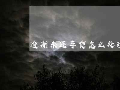 逾期未还车贷怎么处理 逾期未还车贷怎么处理