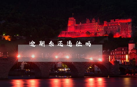 逾期未还违法吗 逾期未还违法吗