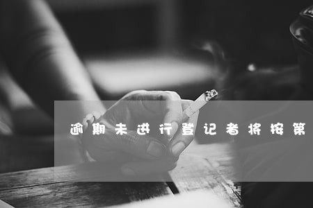 逾期未进行登记者将按第一条执行 逾期未进行登记者将按第一条执行