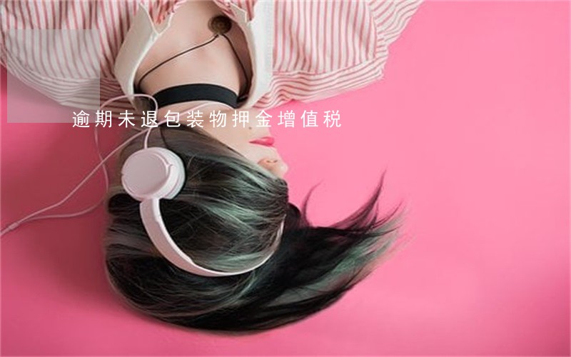 逾期未退包装物押金增值税 逾期未退包装物押金增值税