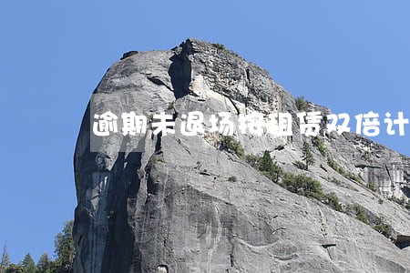 逾期未退场按租赁双倍计算 逾期未退场按租赁双倍计算