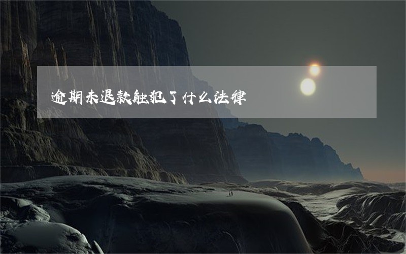 逾期未退款触犯了什么法律 逾期未退款触犯了什么法律