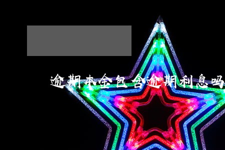 逾期本金包含逾期利息吗 逾期本金包含逾期利息吗