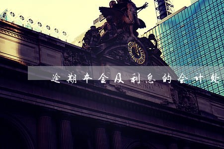逾期本金及利息的会计处理 逾期本金及利息的会计处理