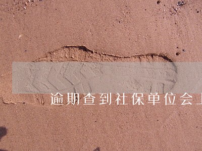 逾期查到社保单位会上门吗 逾期查到社保单位会上门吗