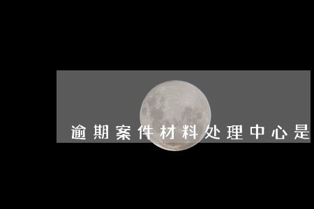 逾期案件材料处理中心是催收么 逾期案件材料处理中心是催收么