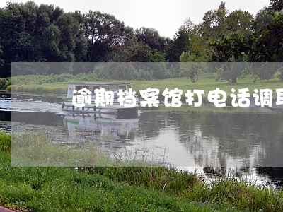 逾期档案馆打电话调取档案 逾期档案馆打电话调取档案