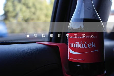 逾期检车用交罚款么 逾期检车用交罚款么