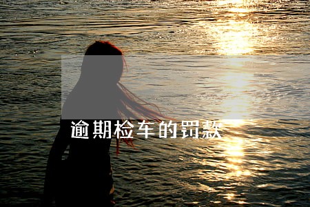 逾期检车的罚款 逾期检车的罚款
