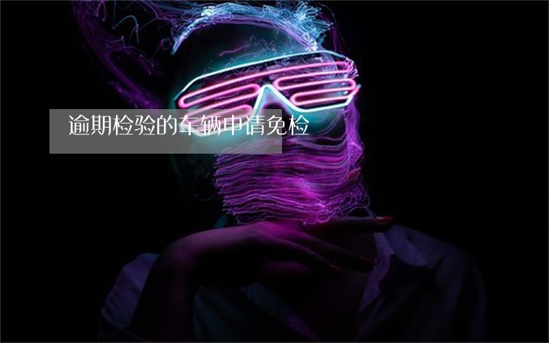 逾期检验的车辆申请免检 逾期检验的车辆申请免检