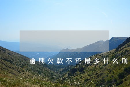 逾期欠款不还最多什么刑罚 逾期欠款不还最多什么刑罚