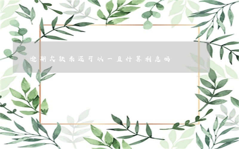 逾期欠款未还可以一直计算利息吗 逾期欠款未还可以一直计算利息吗