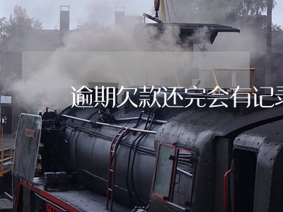 逾期欠款还完会有记录吗 逾期欠款还完会有记录吗