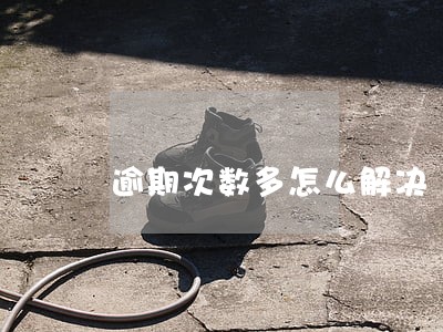 逾期次数多怎么解决 逾期次数多怎么解决