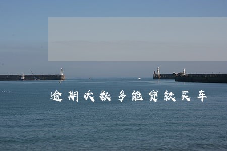 逾期次数多能贷款买车 逾期次数多能贷款买车