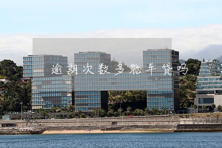 逾期次数多能车贷吗 逾期次数多能车贷吗