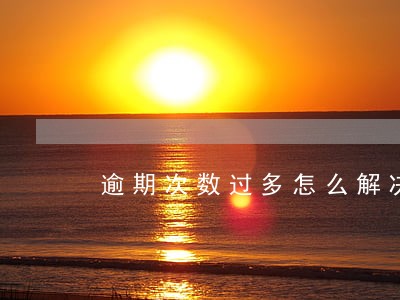 逾期次数过多怎么解决 逾期次数过多怎么解决