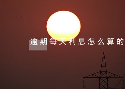 逾期每天利息怎么算的 逾期每天利息怎么算的