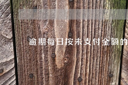 逾期每日按未支付金额的 逾期每日按未支付金额的
