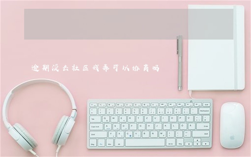 逾期没去社区戒毒可以协商吗 逾期没去社区戒毒可以协商吗
