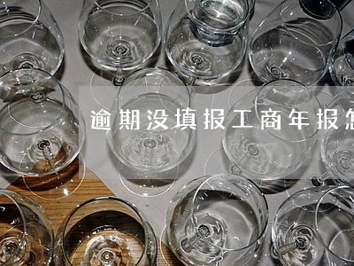 逾期没填报工商年报怎么办 逾期没填报工商年报怎么办