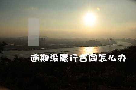 逾期没履行合同怎么办 逾期没履行合同怎么办