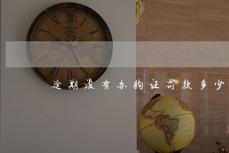 逾期没有办狗证罚款多少 逾期没有办狗证罚款多少